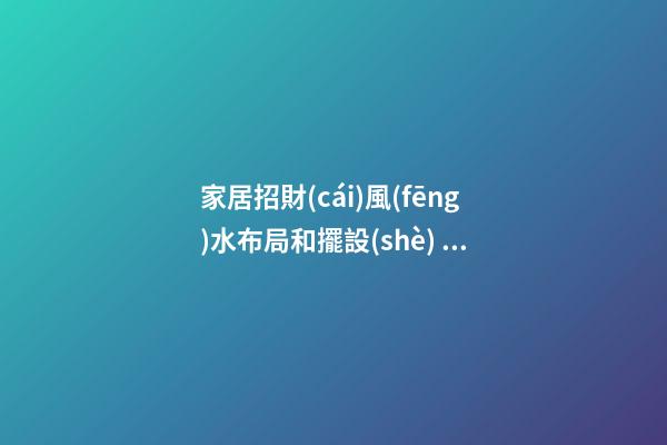 家居招財(cái)風(fēng)水布局和擺設(shè) 招財(cái)風(fēng)水該怎么布置